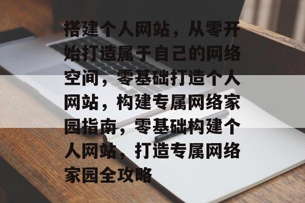 搭建个人网站，从零开始打造属于自己的网络空间，零基础打造个人网站，构建专属网络家园指南，零基础构建个人网站，打造专属网络家园全攻略