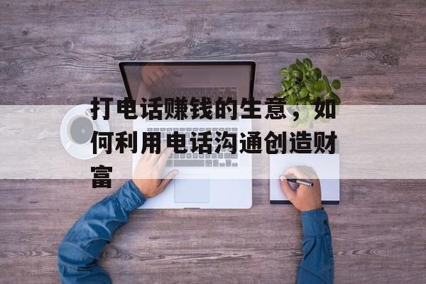 打电话赚钱的生意，如何利用电话沟通创造财富