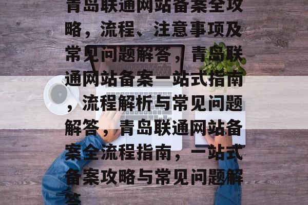青岛联通网站备案全攻略，流程、注意事项及常见问题解答，青岛联通网站备案一站式指南，流程解析与常见问题解答，青岛联通网站备案全流程指南，一站式备案攻略与常见问题解答