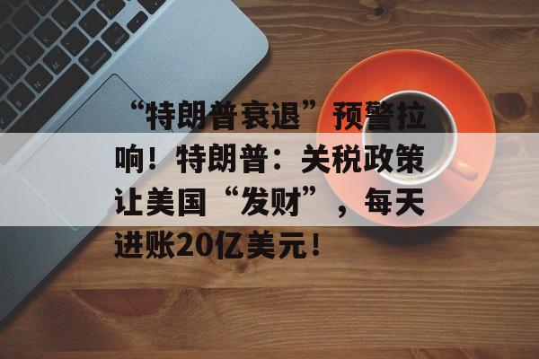 “特朗普衰退”预警拉响！特朗普：关税政策让美国“发财”，每天进账20亿美元！