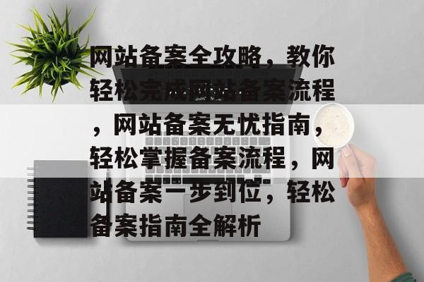 网站备案全攻略，教你轻松完成网站备案流程，网站备案无忧指南，轻松掌握备案流程，网站备案一步到位，轻松备案指南全解析