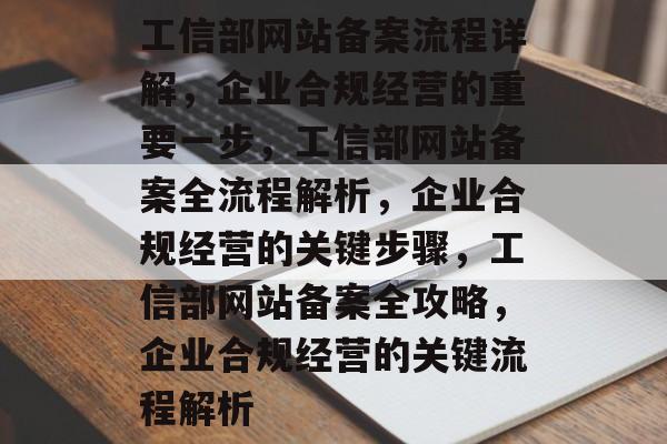 工信部网站备案流程详解，企业合规经营的重要一步，工信部网站备案全流程解析，企业合规经营的关键步骤，工信部网站备案全攻略，企业合规经营的关键流程解析