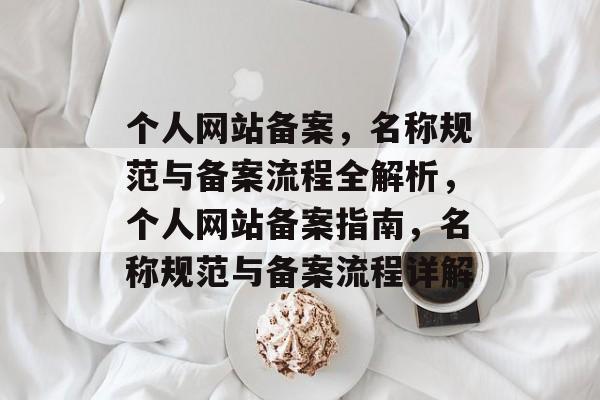 个人网站备案，名称规范与备案流程全解析，个人网站备案指南，名称规范与备案流程详解