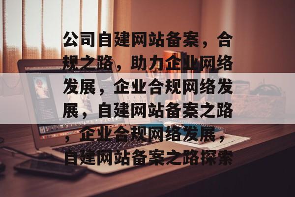 公司自建网站备案，合规之路，助力企业网络发展，企业合规网络发展，自建网站备案之路，企业合规网络发展，自建网站备案之路探索