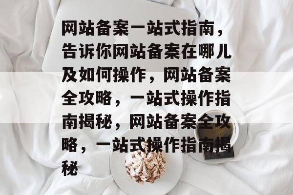网站备案一站式指南，告诉你网站备案在哪儿及如何操作，网站备案全攻略，一站式操作指南揭秘，网站备案全攻略，一站式操作指南揭秘