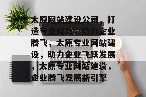 太原网站建设公司，打造专业网站，助力企业腾飞，太原专业网站建设，助力企业飞跃发展，太原专业网站建设，企业腾飞发展新引擎