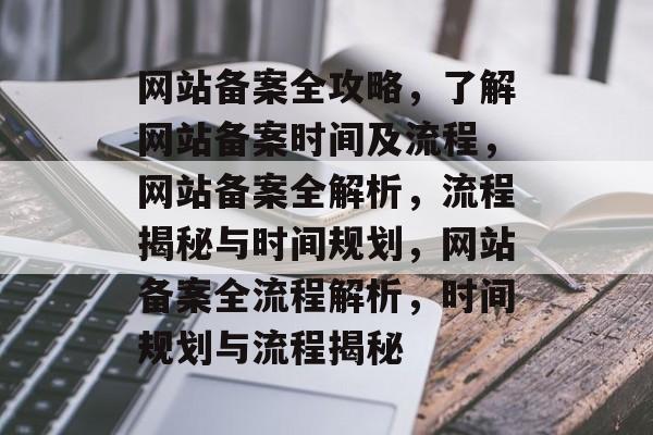 网站备案全攻略，了解网站备案时间及流程，网站备案全解析，流程揭秘与时间规划，网站备案全流程解析，时间规划与流程揭秘