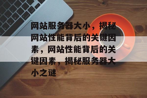 网站服务器大小，揭秘网站性能背后的关键因素，网站性能背后的关键因素，揭秘服务器大小之谜