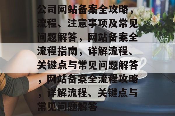 公司网站备案全攻略，流程、注意事项及常见问题解答，网站备案全流程指南，详解流程、关键点与常见问题解答，网站备案全流程攻略，详解流程、关键点与常见问题解答