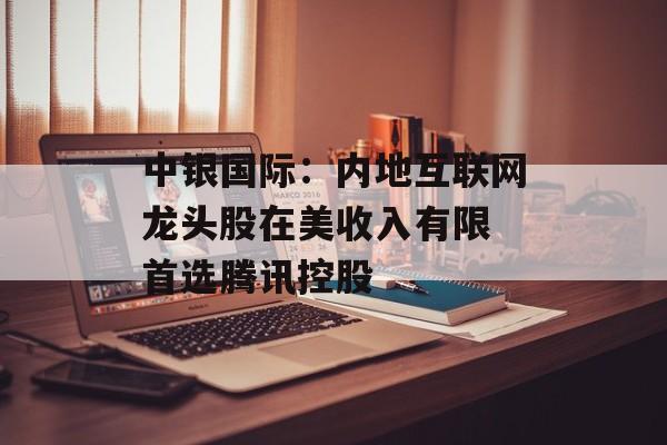 中银国际：内地互联网龙头股在美收入有限 首选腾讯控股
