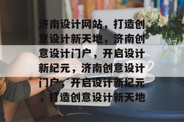济南设计网站，打造创意设计新天地，济南创意设计门户，开启设计新纪元，济南创意设计门户，开启设计新纪元，打造创意设计新天地