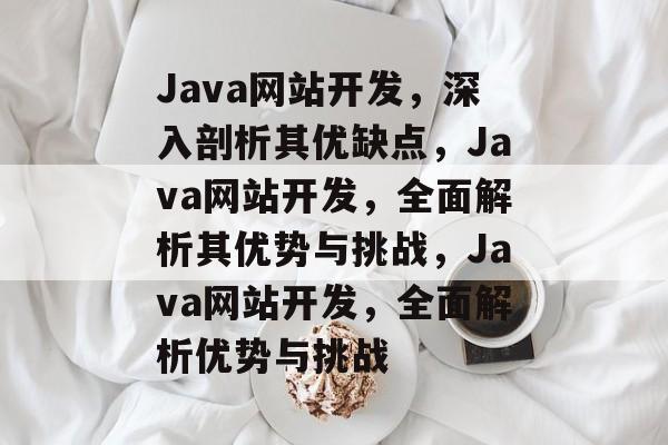 Java网站开发，深入剖析其优缺点，Java网站开发，全面解析其优势与挑战，Java网站开发，全面解析优势与挑战