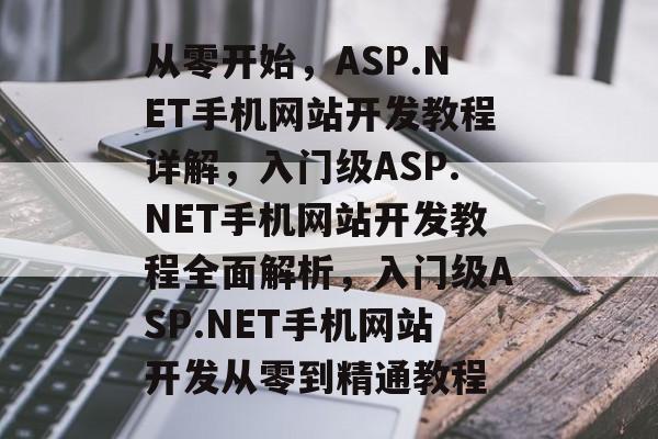 从零开始，ASP.NET手机网站开发教程详解，入门级ASP.NET手机网站开发教程全面解析，入门级ASP.NET手机网站开发从零到精通教程