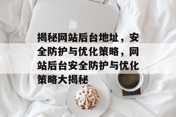 揭秘网站后台地址，安全防护与优化策略，网站后台安全防护与优化策略大揭秘