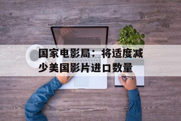 国家电影局：将适度减少美国影片进口数量