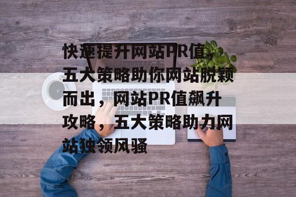 快速提升网站PR值，五大策略助你网站脱颖而出，网站PR值飙升攻略，五大策略助力网站独领风骚