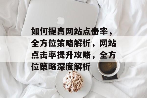 如何提高网站点击率，全方位策略解析，网站点击率提升攻略，全方位策略深度解析