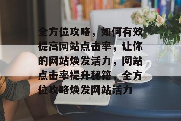全方位攻略，如何有效提高网站点击率，让你的网站焕发活力，网站点击率提升秘籍，全方位攻略焕发网站活力
