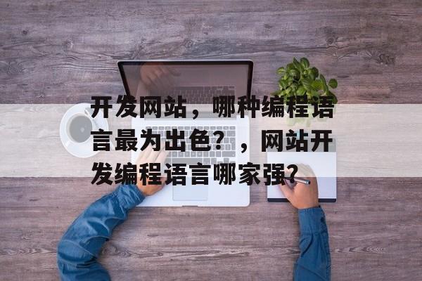 开发网站，哪种编程语言最为出色？，网站开发编程语言哪家强？