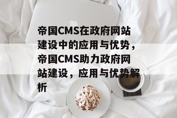 帝国CMS在政府网站建设中的应用与优势，帝国CMS助力政府网站建设，应用与优势解析