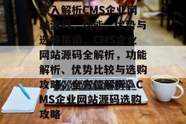 深入解析CMS企业网站源码，功能、优势与选择指南，CMS企业网站源码全解析，功能解析、优势比较与选购攻略，全方位解析，CMS企业网站源码选购攻略