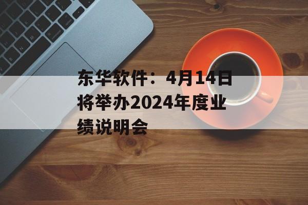 东华软件：4月14日将举办2024年度业绩说明会
