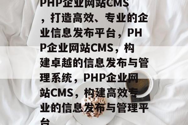 PHP企业网站CMS，打造高效、专业的企业信息发布平台，PHP企业网站CMS，构建卓越的信息发布与管理系统，PHP企业网站CMS，构建高效专业的信息发布与管理平台
