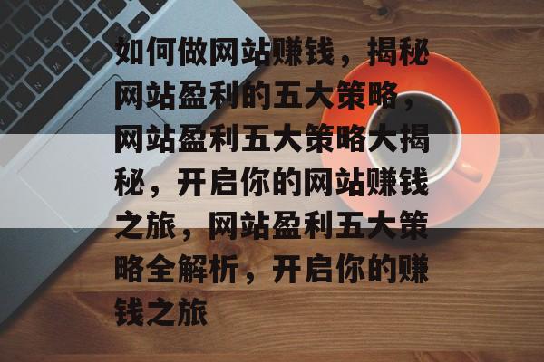 如何做网站赚钱，揭秘网站盈利的五大策略，网站盈利五大策略大揭秘，开启你的网站赚钱之旅，网站盈利五大策略全解析，开启你的赚钱之旅
