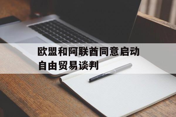 欧盟和阿联酋同意启动自由贸易谈判