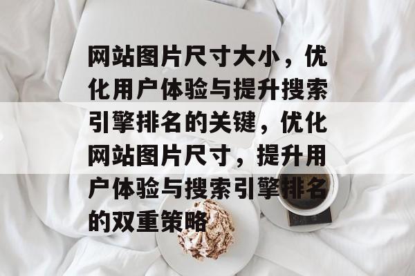 网站图片尺寸大小，优化用户体验与提升搜索引擎排名的关键，优化网站图片尺寸，提升用户体验与搜索引擎排名的双重策略