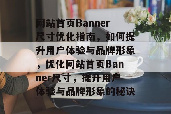 网站首页Banner尺寸优化指南，如何提升用户体验与品牌形象，优化网站首页Banner尺寸，提升用户体验与品牌形象的秘诀