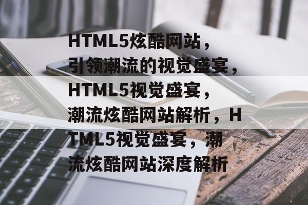 HTML5炫酷网站，引领潮流的视觉盛宴，HTML5视觉盛宴，潮流炫酷网站解析，HTML5视觉盛宴，潮流炫酷网站深度解析