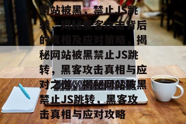 网站被黑，禁止JS跳转，揭秘黑客攻击背后的真相及应对策略，揭秘网站被黑禁止JS跳转，黑客攻击真相与应对之道，揭秘网站被黑禁止JS跳转，黑客攻击真相与应对攻略