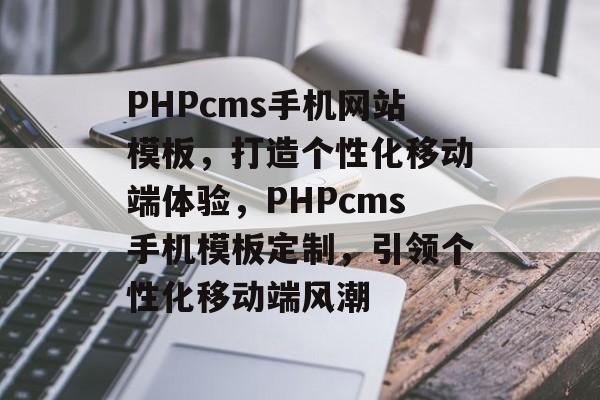 PHPcms手机网站模板，打造个性化移动端体验，PHPcms手机模板定制，引领个性化移动端风潮