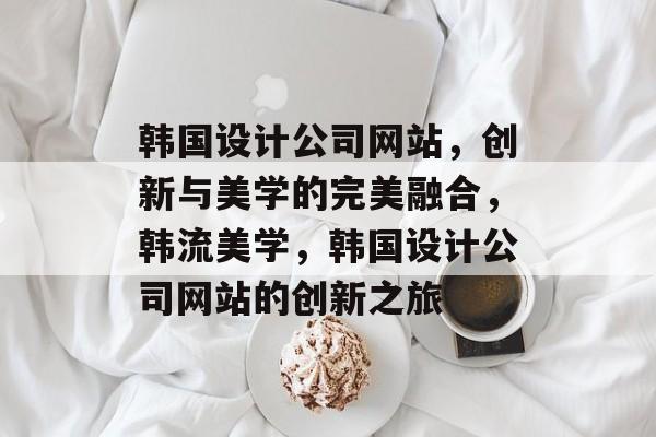 韩国设计公司网站，创新与美学的完美融合，韩流美学，韩国设计公司网站的创新之旅