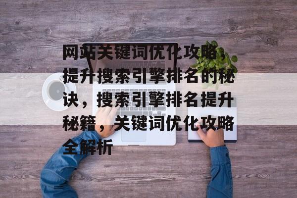网站关键词优化攻略，提升搜索引擎排名的秘诀，搜索引擎排名提升秘籍，关键词优化攻略全解析