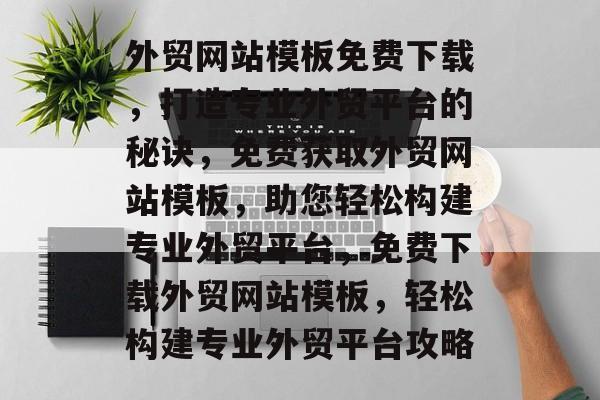 外贸网站模板免费下载，打造专业外贸平台的秘诀，免费获取外贸网站模板，助您轻松构建专业外贸平台，免费下载外贸网站模板，轻松构建专业外贸平台攻略