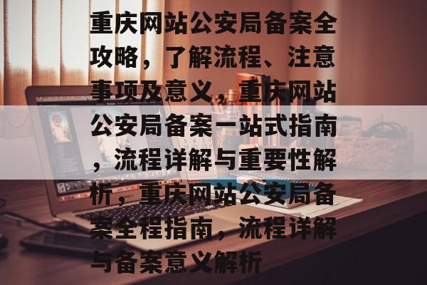 重庆网站公安局备案全攻略，了解流程、注意事项及意义，重庆网站公安局备案一站式指南，流程详解与重要性解析，重庆网站公安局备案全程指南，流程详解与备案意义解析