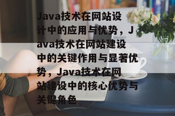Java技术在网站设计中的应用与优势，Java技术在网站建设中的关键作用与显著优势，Java技术在网站建设中的核心优势与关键角色