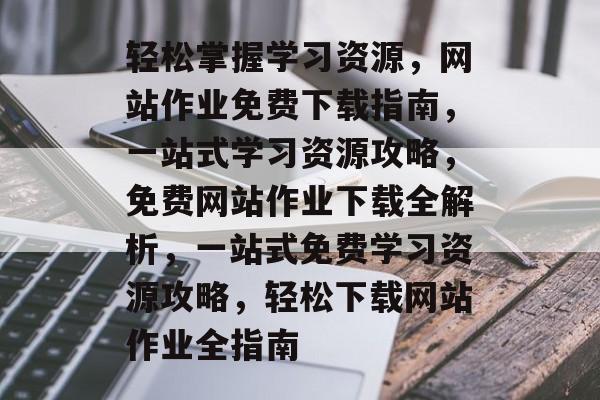 轻松掌握学习资源，网站作业免费下载指南，一站式学习资源攻略，免费网站作业下载全解析，一站式免费学习资源攻略，轻松下载网站作业全指南