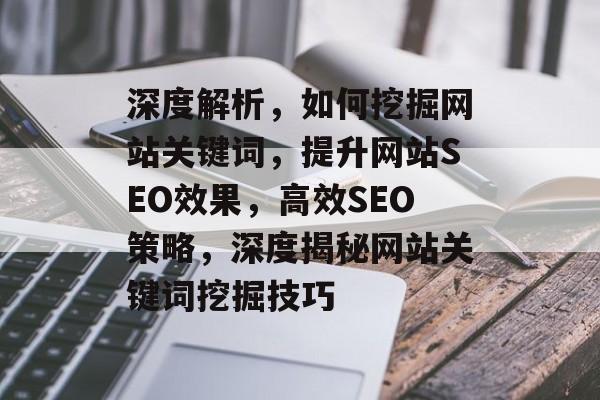 深度解析，如何挖掘网站关键词，提升网站SEO效果，高效SEO策略，深度揭秘网站关键词挖掘技巧