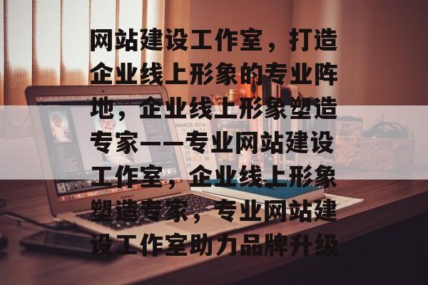 网站建设工作室，打造企业线上形象的专业阵地，企业线上形象塑造专家——专业网站建设工作室，企业线上形象塑造专家，专业网站建设工作室助力品牌升级
