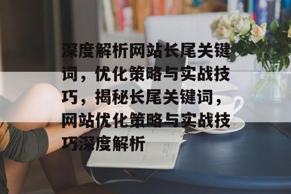 深度解析网站长尾关键词，优化策略与实战技巧，揭秘长尾关键词，网站优化策略与实战技巧深度解析