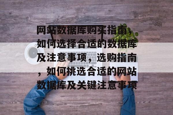 网站数据库购买指南，如何选择合适的数据库及注意事项，选购指南，如何挑选合适的网站数据库及关键注意事项