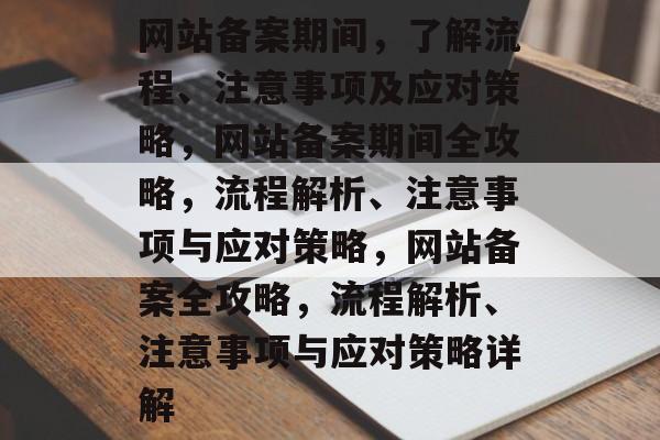 网站备案期间，了解流程、注意事项及应对策略，网站备案期间全攻略，流程解析、注意事项与应对策略，网站备案全攻略，流程解析、注意事项与应对策略详解