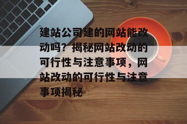 建站公司建的网站能改动吗？揭秘网站改动的可行性与注意事项，网站改动的可行性与注意事项揭秘