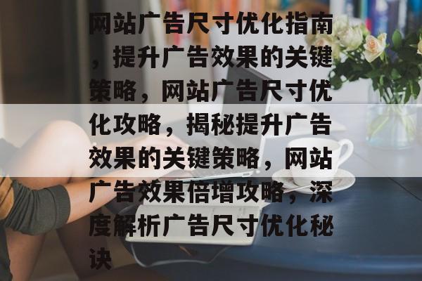 网站广告尺寸优化指南，提升广告效果的关键策略，网站广告尺寸优化攻略，揭秘提升广告效果的关键策略，网站广告效果倍增攻略，深度解析广告尺寸优化秘诀