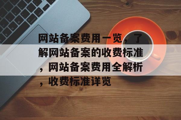 网站备案费用一览，了解网站备案的收费标准，网站备案费用全解析，收费标准详览