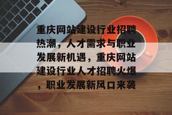 重庆网站建设行业招聘热潮，人才需求与职业发展新机遇，重庆网站建设行业人才招聘火爆，职业发展新风口来袭