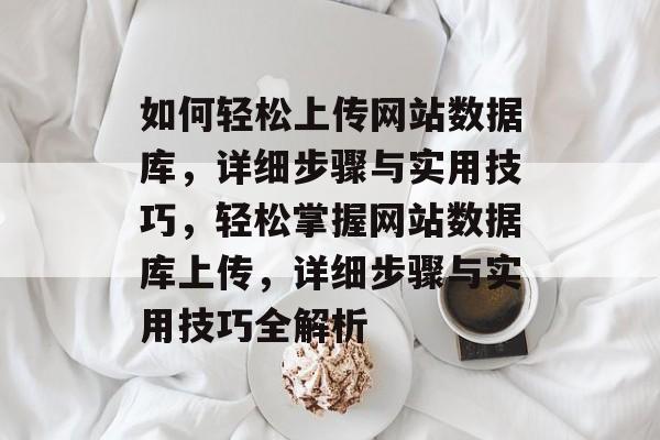 如何轻松上传网站数据库，详细步骤与实用技巧，轻松掌握网站数据库上传，详细步骤与实用技巧全解析